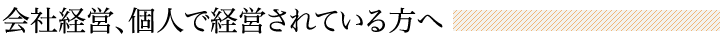 会社経営、個人で経営されている方へ